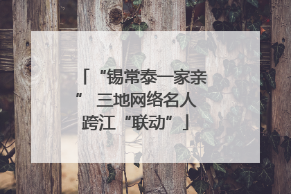 “锡常泰一家亲” 三地网络名人跨江“联动”