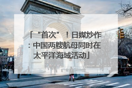 “首次”！日媒炒作：中国两艘航母同时在太平洋海域活动