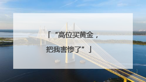 “高位买黄金，把我害惨了”