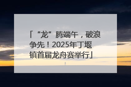 “龙”腾端午，破浪争先！2025年丁堰镇首届龙舟赛举行