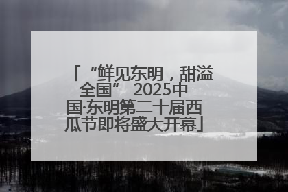 “鲜见东明，甜溢全国” 2025中国·东明第二十届西瓜节即将盛大开幕