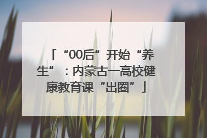 “00后”开始“养生”：内蒙古一高校健康教育课“出圈”