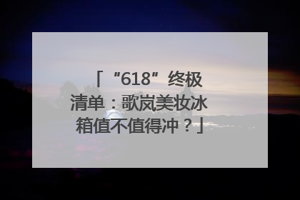 “618”终极清单：歌岚美妆冰箱值不值得冲？
