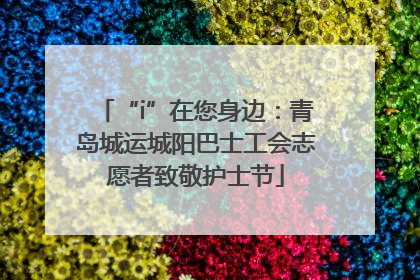 “i”在您身边：青岛城运城阳巴士工会志愿者致敬护士节
