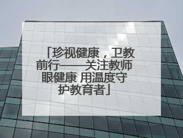 珍视健康，卫教前行——关注教师眼健康 用温度守护教育者