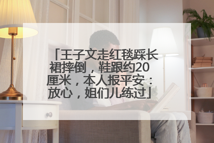 王子文走红毯踩长裙摔倒，鞋跟约20厘米，本人报平安：放心，姐们儿练过