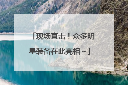 现场直击！众多明星装备在此亮相～
