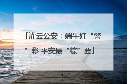 灌云公安：端午好“警”彩 平安最“粽”要