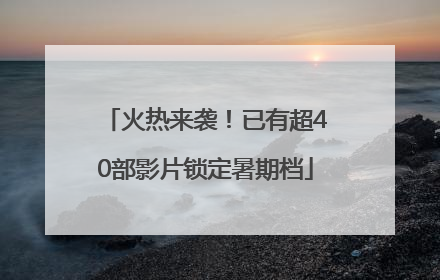 火热来袭！已有超40部影片锁定暑期档