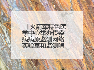 火箭军特色医学中心举办传染病病原监测网络实验室和监测哨点建设培训班