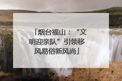 烟台福山：“文明迎亲队”引领移风易俗新风尚