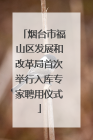 烟台市福山区发展和改革局首次举行入库专家聘用仪式