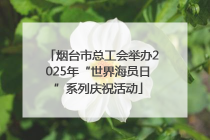 烟台市总工会举办2025年“世界海员日”系列庆祝活动