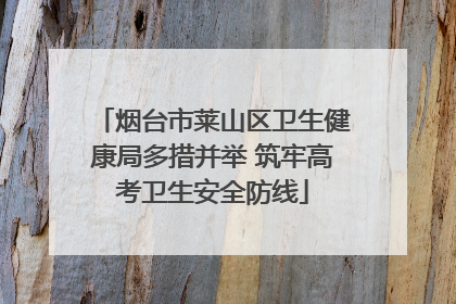 烟台市莱山区卫生健康局多措并举 筑牢高考卫生安全防线