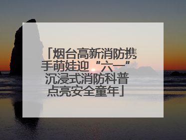 烟台高新消防携手萌娃迎“六一” 沉浸式消防科普点亮安全童年
