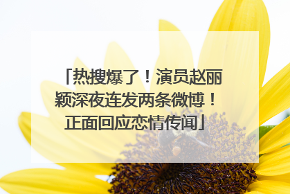热搜爆了！演员赵丽颖深夜连发两条微博！正面回应恋情传闻