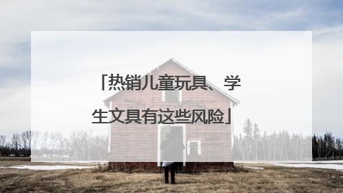 热销儿童玩具、学生文具有这些风险
