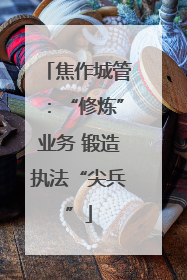 焦作城管：“修炼”业务 锻造执法“尖兵”