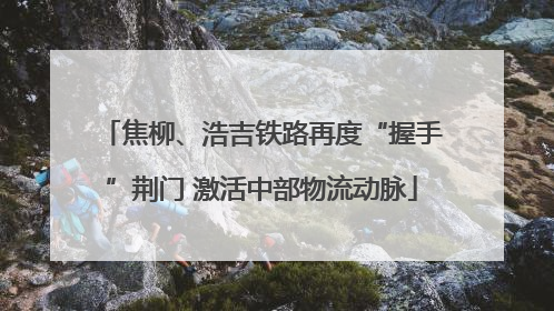 焦柳、浩吉铁路再度“握手”荆门 激活中部物流动脉