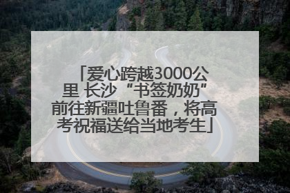 爱心跨越3000公里 长沙“书签奶奶”前往新疆吐鲁番，将高考祝福送给当地考生