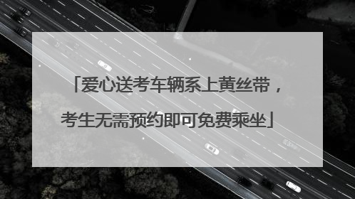 爱心送考车辆系上黄丝带，考生无需预约即可免费乘坐