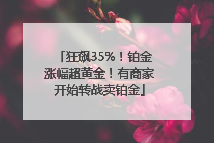 狂飙35%！铂金涨幅超黄金！有商家开始转战卖铂金
