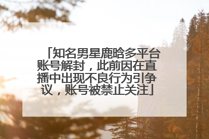 知名男星鹿晗多平台账号解封，此前因在直播中出现不良行为引争议，账号被禁止关注