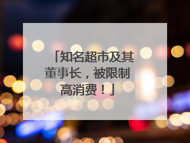 知名超市及其董事长，被限制高消费！
