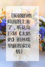 短剧的格局真的上来了，听花岛巨制《太奶奶》祖孙戏里藏着家国情