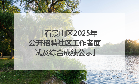 石景山区2025年公开招聘社区工作者面试及综合成绩公示