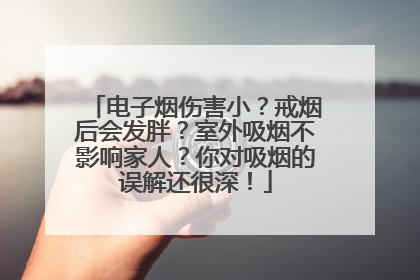 电子烟伤害小？戒烟后会发胖？室外吸烟不影响家人？你对吸烟的误解还很深！