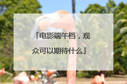 电影端午档，观众可以期待什么
