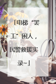 电梯“罢工”困人，民警救援实录~