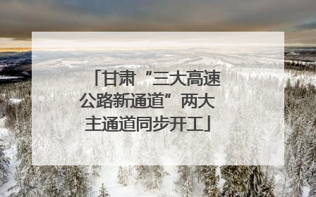 甘肃“三大高速公路新通道”两大主通道同步开工
