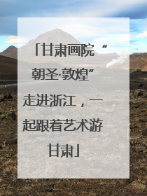甘肃画院“朝圣·敦煌”走进浙江，一起跟着艺术游甘肃