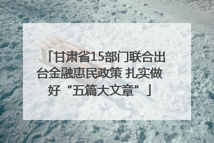 甘肃省15部门联合出台金融惠民政策 扎实做好“五篇大文章”