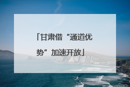 甘肃借“通道优势”加速开放