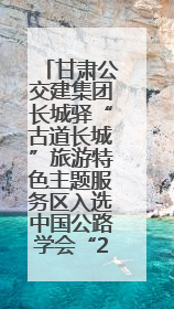 甘肃公交建集团长城驿“古道长城”旅游特色主题服务区入选中国公路学会“2025年度交通与旅游融合创新项目”