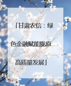 甘肃农信：绿色金融赋能陇原高质量发展