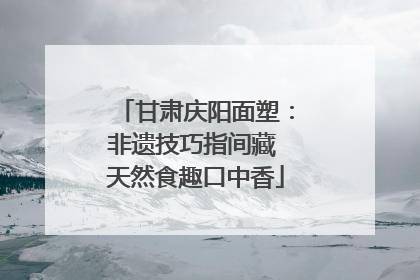 甘肃庆阳面塑：非遗技巧指间藏 天然食趣口中香