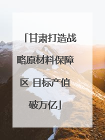 甘肃打造战略原材料保障区 目标产值破万亿
