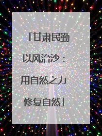 甘肃民勤以风治沙：用自然之力修复自然