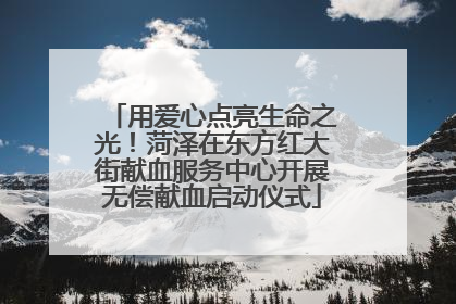 用爱心点亮生命之光！菏泽在东方红大街献血服务中心开展无偿献血启动仪式