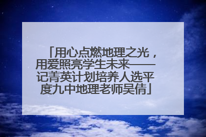 用心点燃地理之光，用爱照亮学生未来——记菁英计划培养人选平度九中地理老师吴倩