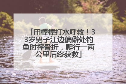 用棒棒打水呼救！33岁男子江边偏僻处钓鱼时摔骨折，爬行一两公里后终获救