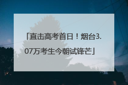 直击高考首日！烟台3.07万考生今朝试锋芒