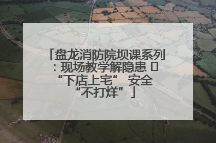盘龙消防院坝课系列：现场教学解隐患   “下店上宅” 安全 “不打烊”
