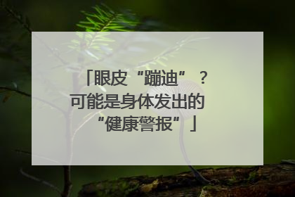 眼皮“蹦迪”？可能是身体发出的“健康警报”