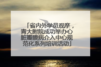 省内外学员观摩，青大附院成功举办心脏瓣膜病介入中心规范化系列培训活动