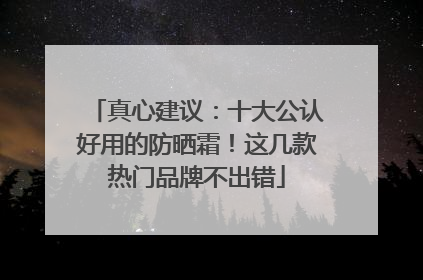 真心建议：十大公认好用的防晒霜！这几款热门品牌不出错